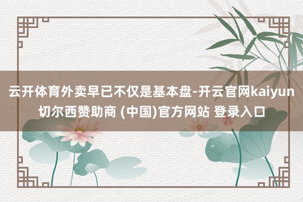云开体育外卖早已不仅是基本盘-开云官网kaiyun切尔西赞助商 (中国)官方网站 登录入口