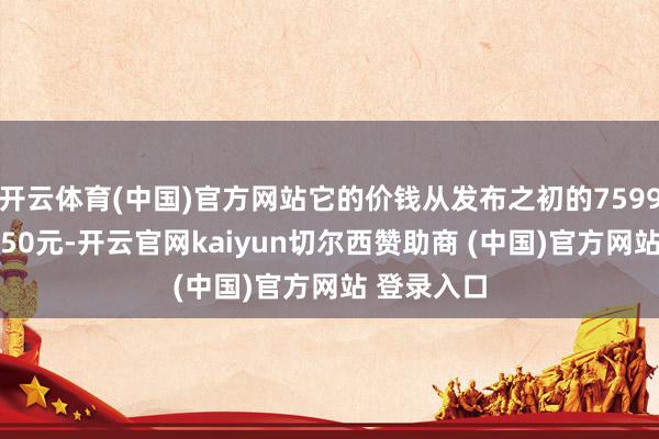 开云体育(中国)官方网站它的价钱从发布之初的7599元跌至1450元-开云官网kaiyun切尔西赞助商 (中国)官方网站 登录入口