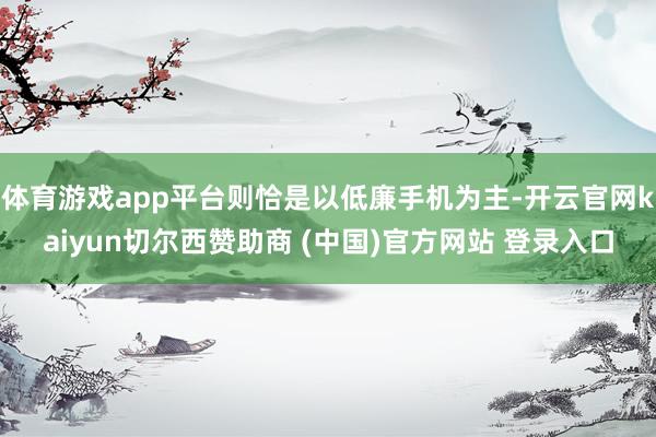 体育游戏app平台则恰是以低廉手机为主-开云官网kaiyun切尔西赞助商 (中国)官方网站 登录入口