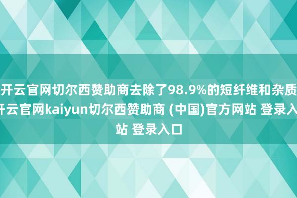 开云官网切尔西赞助商去除了98.9%的短纤维和杂质-开云官网kaiyun切尔西赞助商 (中国)官方网站 登录入口