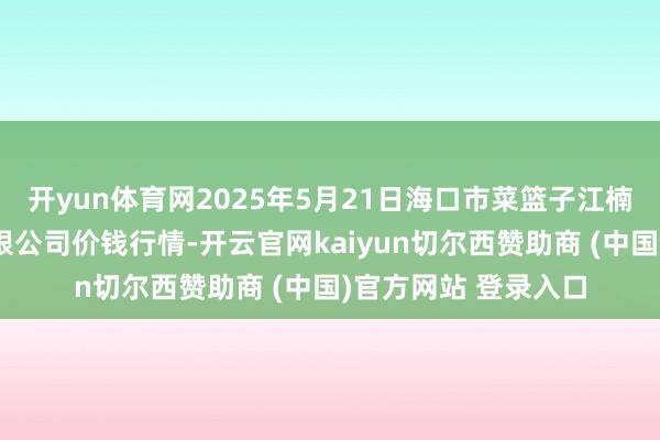 开yun体育网2025年5月21日海口市菜篮子江楠农居品批发市集有限公司价钱行情-开云官网kaiyun切尔西赞助商 (中国)官方网站 登录入口