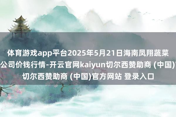 体育游戏app平台2025年5月21日海南凤翔蔬菜批发市集处理有限公司价钱行情-开云官网kaiyun切尔西赞助商 (中国)官方网站 登录入口
