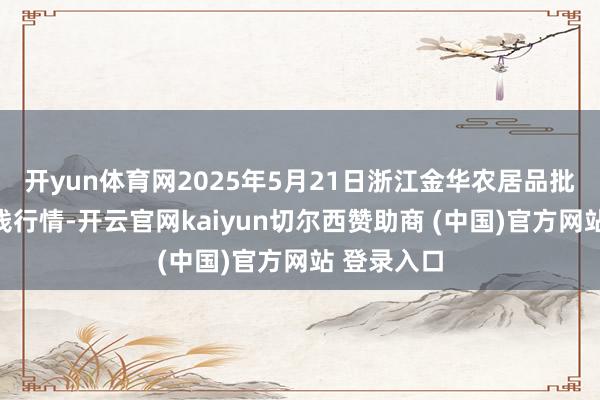 开yun体育网2025年5月21日浙江金华农居品批发阛阓价钱行情-开云官网kaiyun切尔西赞助商 (中国)官方网站 登录入口