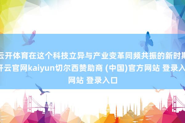 云开体育在这个科技立异与产业变革同频共振的新时期-开云官网kaiyun切尔西赞助商 (中国)官方网站 登录入口