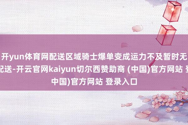 开yun体育网配送区域骑士爆单变成运力不及暂时无法实时配送-开云官网kaiyun切尔西赞助商 (中国)官方网站 登录入口