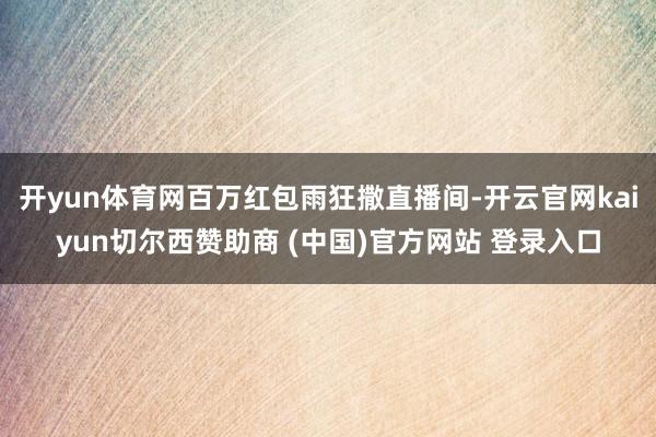 开yun体育网百万红包雨狂撒直播间-开云官网kaiyun切尔西赞助商 (中国)官方网站 登录入口