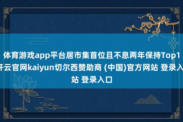 体育游戏app平台居市集首位且不息两年保持Top1-开云官网kaiyun切尔西赞助商 (中国)官方网站 登录入口