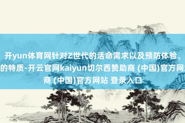 开yun体育网针对Z世代的活命需求以及预防体验、追求个性化的特质-开云官网kaiyun切尔西赞助商 (中国)官方网站 登录入口