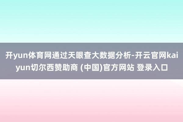 开yun体育网通过天眼查大数据分析-开云官网kaiyun切尔西赞助商 (中国)官方网站 登录入口