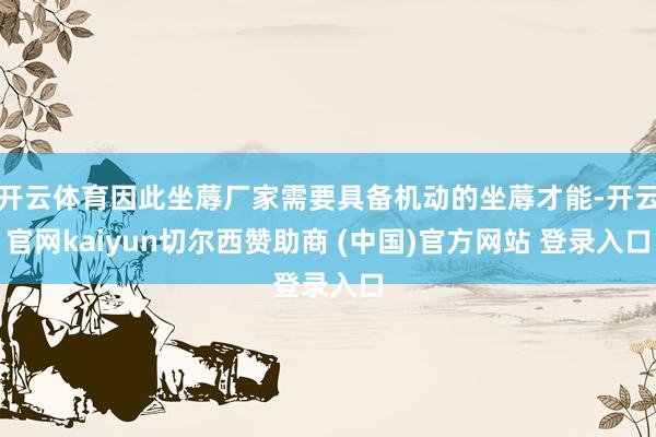 开云体育因此坐蓐厂家需要具备机动的坐蓐才能-开云官网kaiyun切尔西赞助商 (中国)官方网站 登录入口