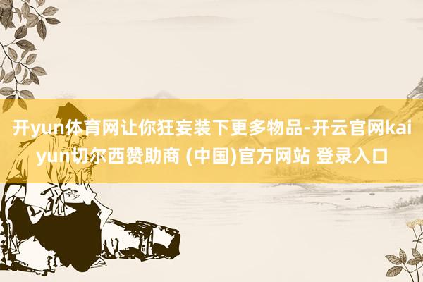 开yun体育网让你狂妄装下更多物品-开云官网kaiyun切尔西赞助商 (中国)官方网站 登录入口