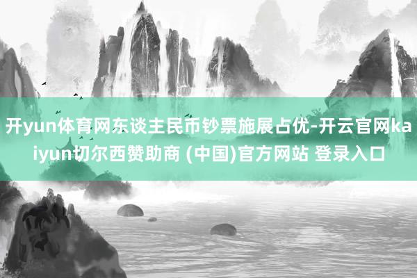 开yun体育网东谈主民币钞票施展占优-开云官网kaiyun切尔西赞助商 (中国)官方网站 登录入口