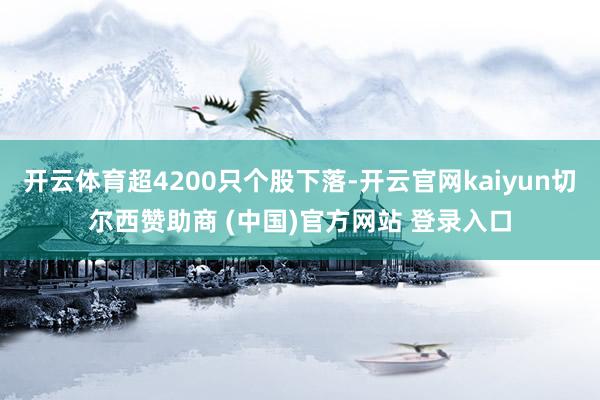 开云体育超4200只个股下落-开云官网kaiyun切尔西赞助商 (中国)官方网站 登录入口