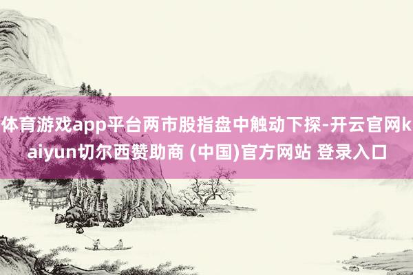 体育游戏app平台两市股指盘中触动下探-开云官网kaiyun切尔西赞助商 (中国)官方网站 登录入口