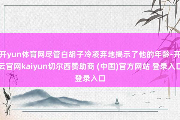 开yun体育网尽管白胡子冷凌弃地揭示了他的年龄-开云官网kaiyun切尔西赞助商 (中国)官方网站 登录入口