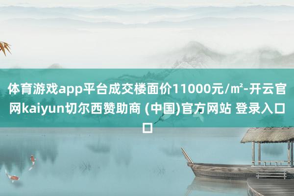 体育游戏app平台成交楼面价11000元/㎡-开云官网kaiyun切尔西赞助商 (中国)官方网站 登录入口