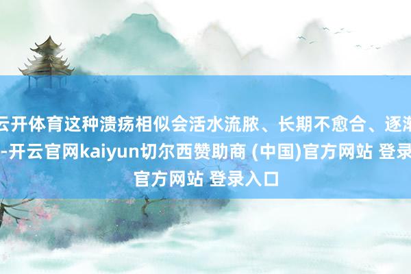 云开体育这种溃疡相似会活水流脓、长期不愈合、逐渐扩大-开云官网kaiyun切尔西赞助商 (中国)官方网站 登录入口