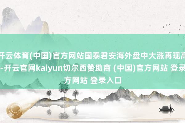 开云体育(中国)官方网站国泰君安海外盘中大涨再现高波动-开云官网kaiyun切尔西赞助商 (中国)官方网站 登录入口