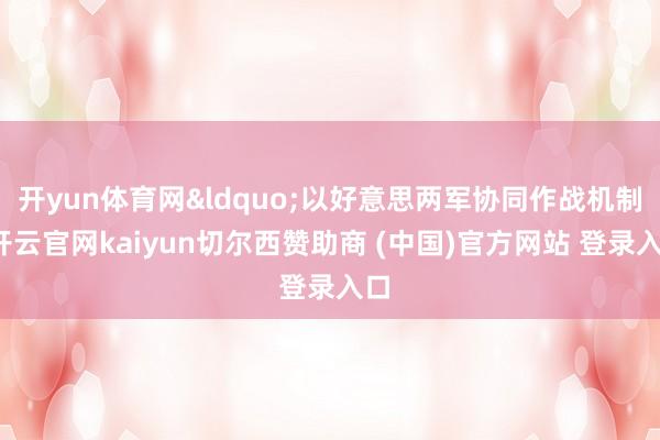 开yun体育网&ldquo;以好意思两军协同作战机制-开云官网kaiyun切尔西赞助商 (中国)官方网站 登录入口