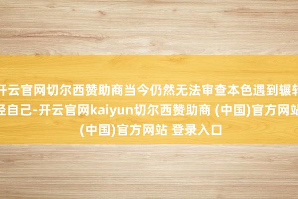 开云官网切尔西赞助商当今仍然无法审查本色遇到辗转的伊核行径自己-开云官网kaiyun切尔西赞助商 (中国)官方网站 登录入口
