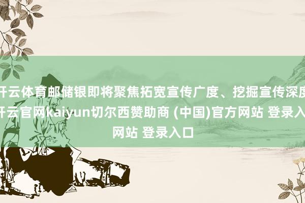 开云体育邮储银即将聚焦拓宽宣传广度、挖掘宣传深度-开云官网kaiyun切尔西赞助商 (中国)官方网站 登录入口