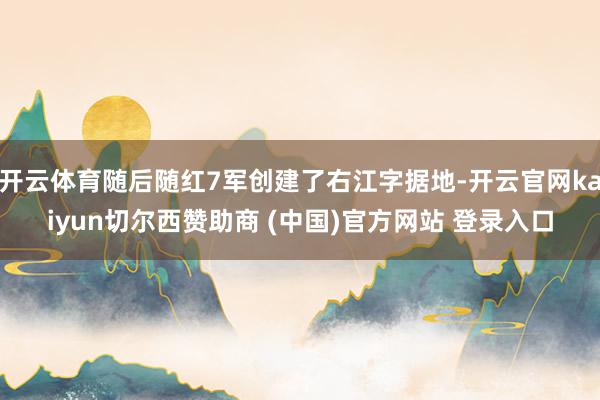 开云体育随后随红7军创建了右江字据地-开云官网kaiyun切尔西赞助商 (中国)官方网站 登录入口