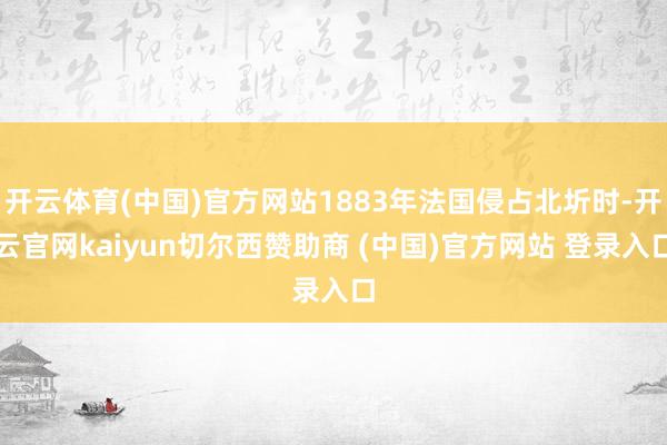 开云体育(中国)官方网站1883年法国侵占北圻时-开云官网kaiyun切尔西赞助商 (中国)官方网站 登录入口