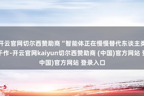 开云官网切尔西赞助商“智能体正在慢慢替代东谈主类的部单干作-开云官网kaiyun切尔西赞助商 (中国)官方网站 登录入口
