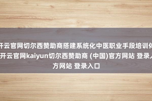 开云官网切尔西赞助商搭建系统化中医职业手段培训体系-开云官网kaiyun切尔西赞助商 (中国)官方网站 登录入口