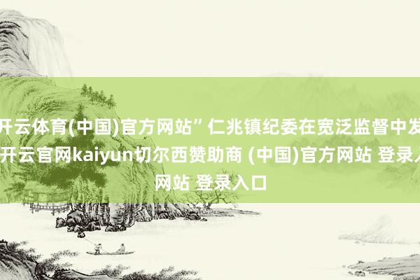 开云体育(中国)官方网站”仁兆镇纪委在宽泛监督中发现-开云官网kaiyun切尔西赞助商 (中国)官方网站 登录入口