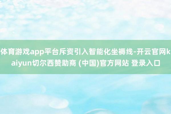 体育游戏app平台斥资引入智能化坐褥线-开云官网kaiyun切尔西赞助商 (中国)官方网站 登录入口