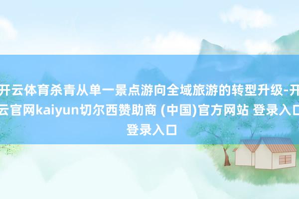 开云体育杀青从单一景点游向全域旅游的转型升级-开云官网kaiyun切尔西赞助商 (中国)官方网站 登录入口