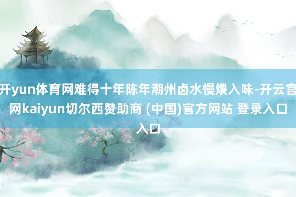 开yun体育网难得十年陈年潮州卤水慢煨入味-开云官网kaiyun切尔西赞助商 (中国)官方网站 登录入口