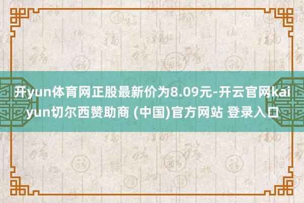 开yun体育网正股最新价为8.09元-开云官网kaiyun切尔西赞助商 (中国)官方网站 登录入口