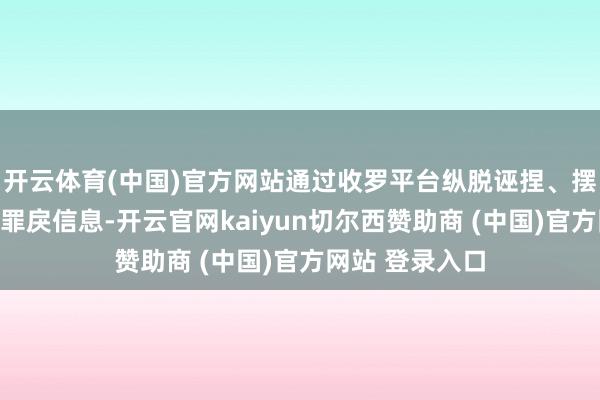 开云体育(中国)官方网站通过收罗平台纵脱诬捏、摆拍、发布涉农罪戾信息-开云官网kaiyun切尔西赞助商 (中国)官方网站 登录入口