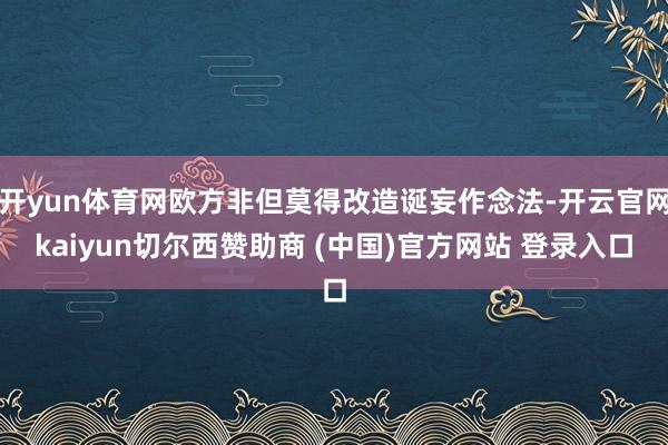 开yun体育网欧方非但莫得改造诞妄作念法-开云官网kaiyun切尔西赞助商 (中国)官方网站 登录入口