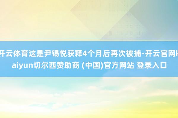 开云体育这是尹锡悦获释4个月后再次被捕-开云官网kaiyun切尔西赞助商 (中国)官方网站 登录入口