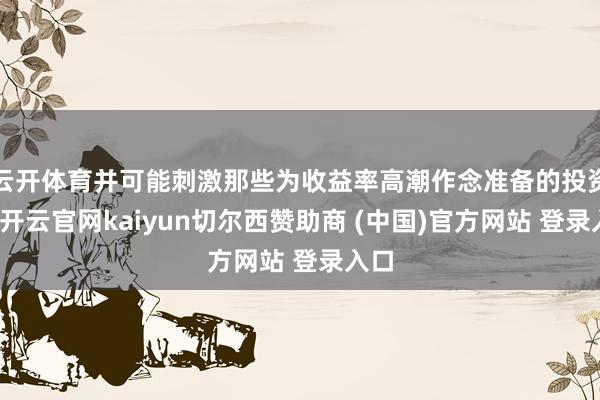 云开体育并可能刺激那些为收益率高潮作念准备的投资者-开云官网kaiyun切尔西赞助商 (中国)官方网站 登录入口